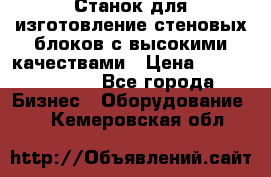  Станок для изготовление стеновых блоков с высокими качествами › Цена ­ 311 592 799 - Все города Бизнес » Оборудование   . Кемеровская обл.